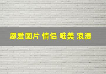 恩爱图片 情侣 唯美 浪漫